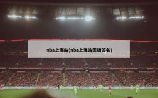 nba上海站(nba上海站国旗签名)