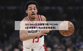 2013nba总决赛第7场(2013nba总决赛第七场决战全场录像)