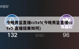 今晚男篮直播cctv5(今晚男篮直播cctv5 直播结果如何)