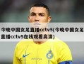 今晚中国女足直播cctv5(今晚中国女足直播cctv5在线观看高清)